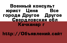 Военный консульт юрист › Цена ­ 1 - Все города Другое » Другое   . Свердловская обл.,Качканар г.